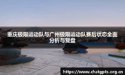 重庆极限运动队与广州极限运动队赛后状态全面分析与复盘